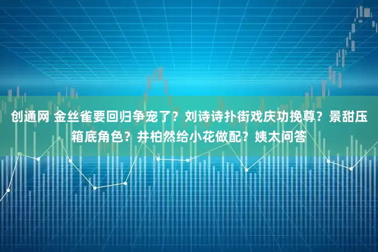 创通网 金丝雀要回归争宠了？刘诗诗扑街戏庆功挽尊？景甜压箱底角色？井柏然给小花做配？姨太问答