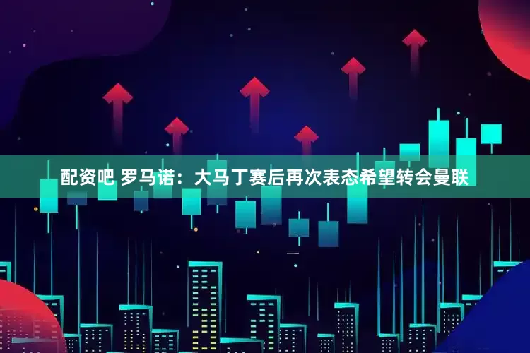 配资吧 罗马诺：大马丁赛后再次表态希望转会曼联