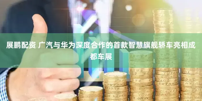 展鹏配资 广汽与华为深度合作的首款智慧旗舰轿车亮相成都车展