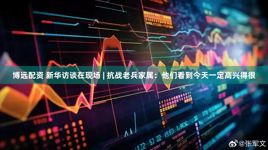 博远配资 新华访谈在现场 | 抗战老兵家属：他们看到今天一定高兴得很