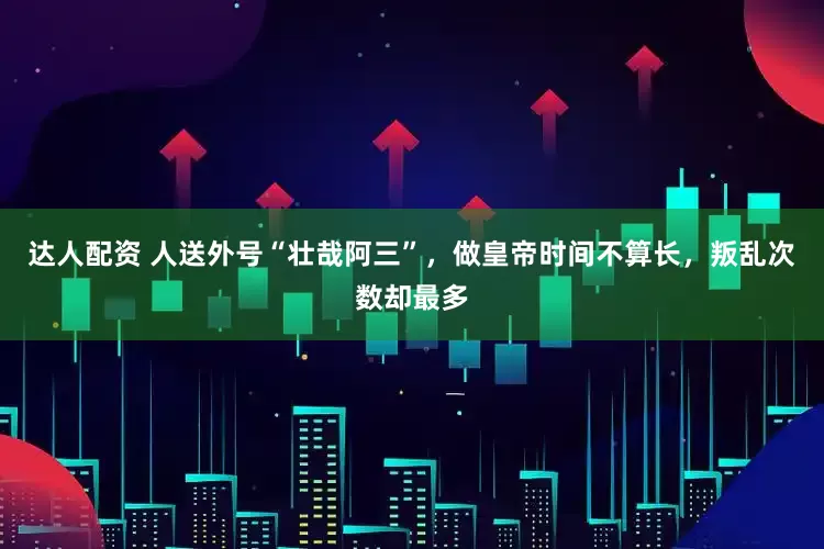 达人配资 人送外号“壮哉阿三”，做皇帝时间不算长，叛乱次数却最多