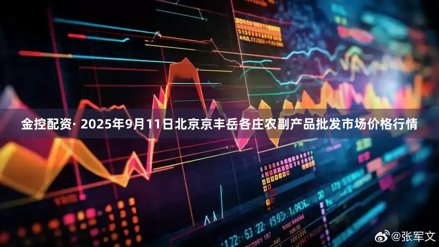 金控配资· 2025年9月11日北京京丰岳各庄农副产品批发市场价格行情