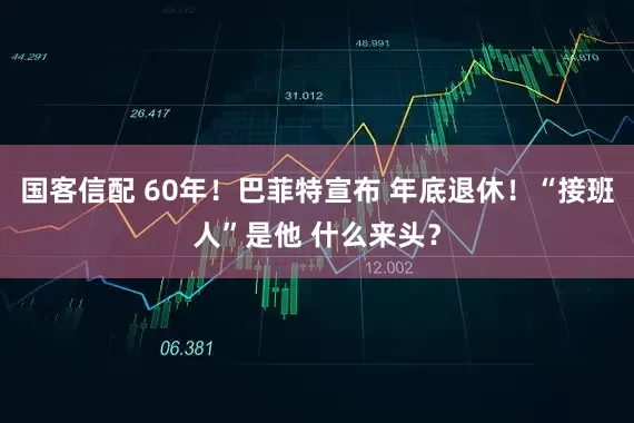 国客信配 60年！巴菲特宣布 年底退休！“接班人”是他 什么来头？