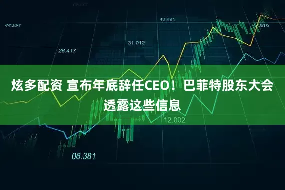 炫多配资 宣布年底辞任CEO！巴菲特股东大会透露这些信息