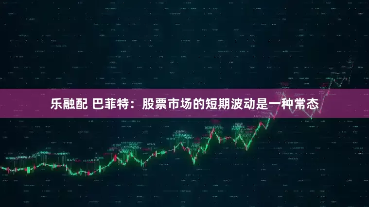 乐融配 巴菲特：股票市场的短期波动是一种常态