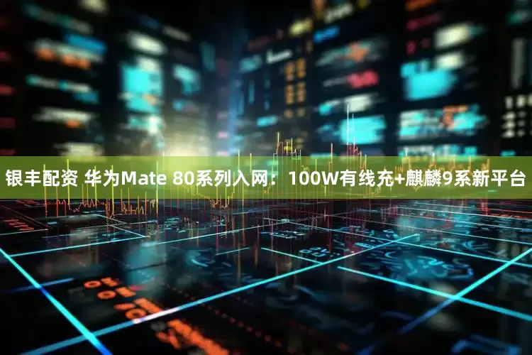 银丰配资 华为Mate 80系列入网：100W有线充+麒麟9系新平台