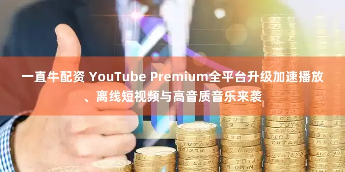 一直牛配资 YouTube Premium全平台升级加速播放、离线短视频与高音质音乐来袭