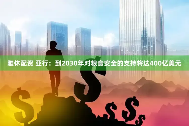雅休配资 亚行：到2030年对粮食安全的支持将达400亿美元