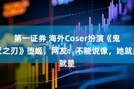 第一证券 海外Coser扮演《鬼灭之刃》堕姬,网友:不能说像,她就是