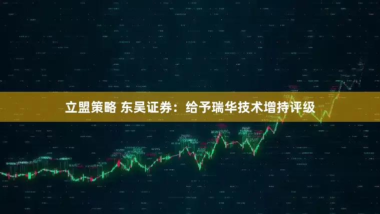 立盟策略 东吴证券：给予瑞华技术增持评级