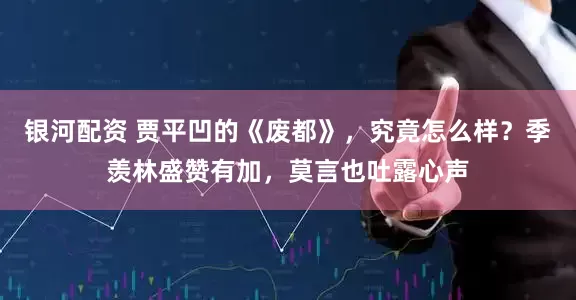 银河配资 贾平凹的《废都》，究竟怎么样？季羡林盛赞有加，莫言也吐露心声