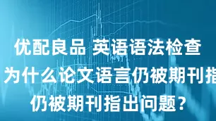 优配良品 英语语法检查通过了，为什么论文语言仍被期刊指出问题？