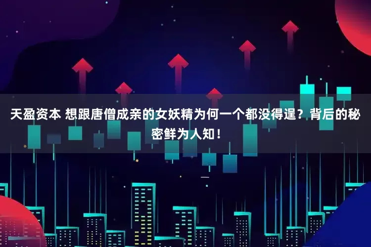 天盈资本 想跟唐僧成亲的女妖精为何一个都没得逞?背后的秘密鲜为人知!