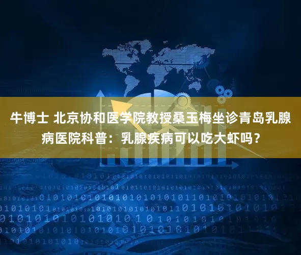 牛博士 北京协和医学院教授桑玉梅坐诊青岛乳腺病医院科普：乳腺疾病可以吃大虾吗？