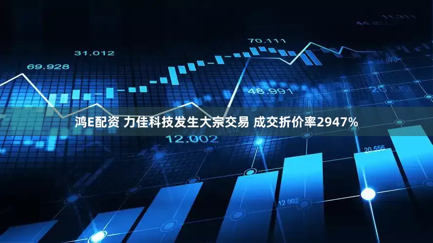 鸿E配资 力佳科技发生大宗交易 成交折价率2947%