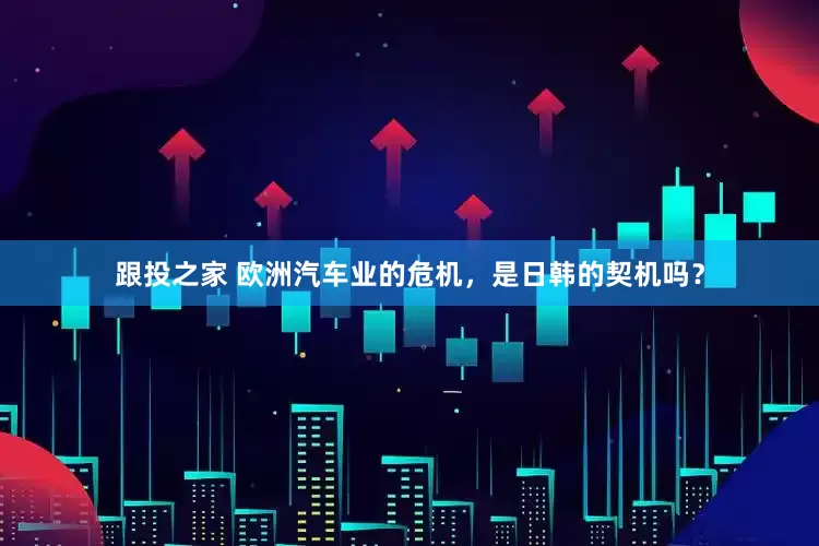 跟投之家 欧洲汽车业的危机，是日韩的契机吗？