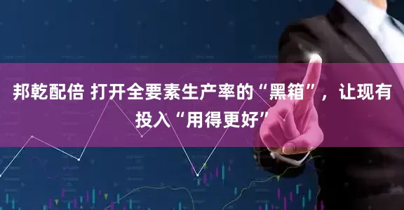 邦乾配倍 打开全要素生产率的“黑箱”，让现有投入“用得更好”