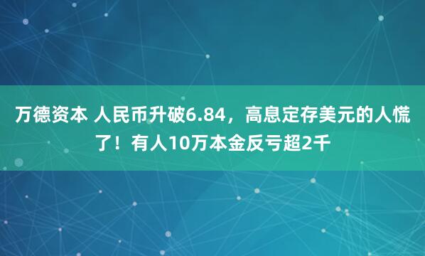 万德资本 人民币升破6.84，高息定存美元的人慌了！有人10万本金反亏超2千