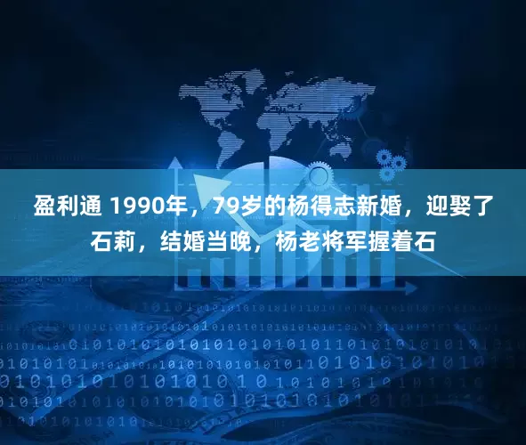 盈利通 1990年，79岁的杨得志新婚，迎娶了石莉，结婚当晚，杨老将军握着石