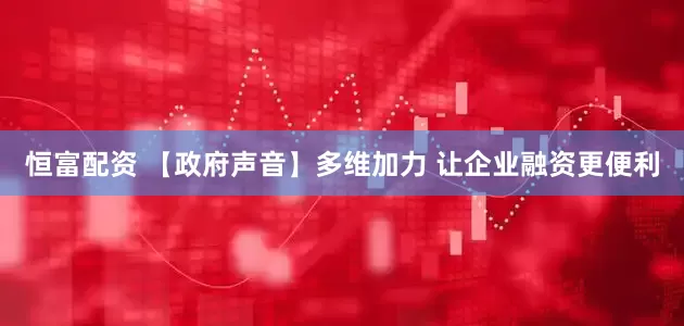 恒富配资 【政府声音】多维加力 让企业融资更便利