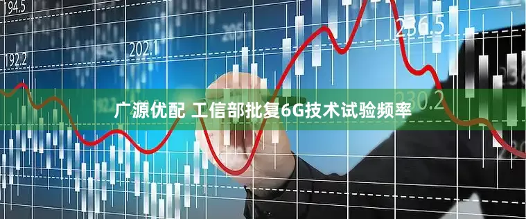 广源优配 工信部批复6G技术试验频率