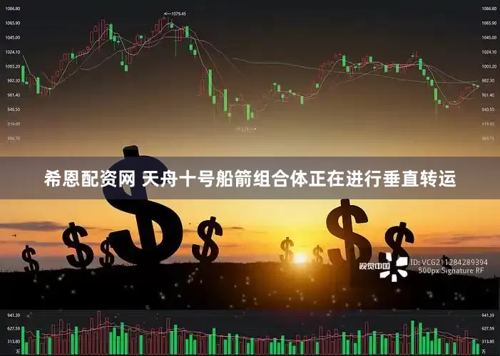 希恩配资网 天舟十号船箭组合体正在进行垂直转运