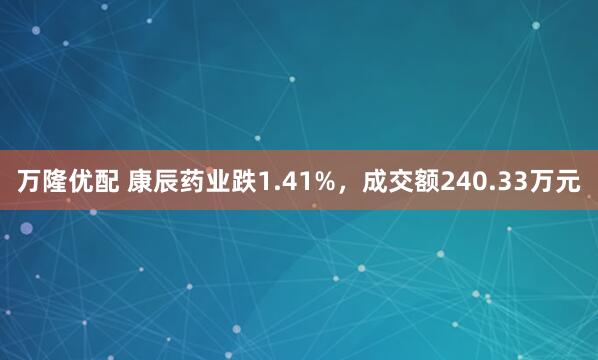 万隆优配 康辰药业跌1.41%，成交额240.33万元