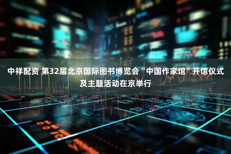 中祥配资 第32届北京国际图书博览会“中国作家馆”开馆仪式及主题活动在京举行