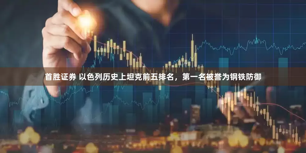 首胜证券 以色列历史上坦克前五排名，第一名被誉为钢铁防御